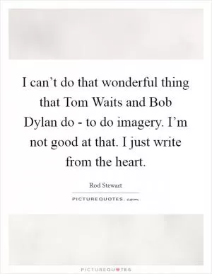 I can’t do that wonderful thing that Tom Waits and Bob Dylan do - to do imagery. I’m not good at that. I just write from the heart Picture Quote #1