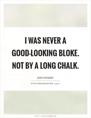 I was never a good-looking bloke. Not by a long chalk Picture Quote #1