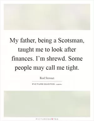 My father, being a Scotsman, taught me to look after finances. I’m shrewd. Some people may call me tight Picture Quote #1