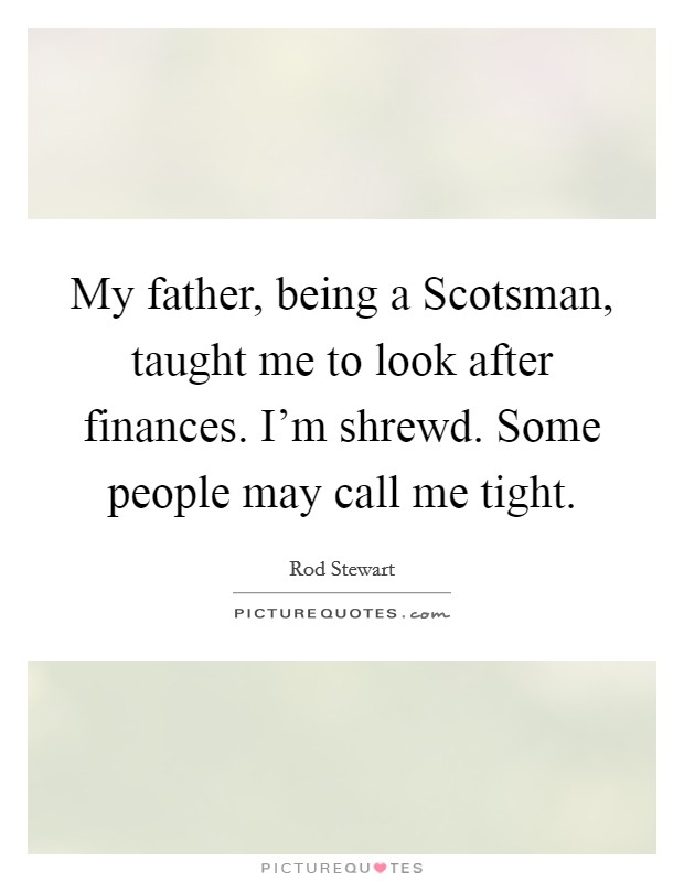 My father, being a Scotsman, taught me to look after finances. I'm shrewd. Some people may call me tight Picture Quote #1
