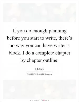 If you do enough planning before you start to write, there’s no way you can have writer’s block. I do a complete chapter by chapter outline Picture Quote #1