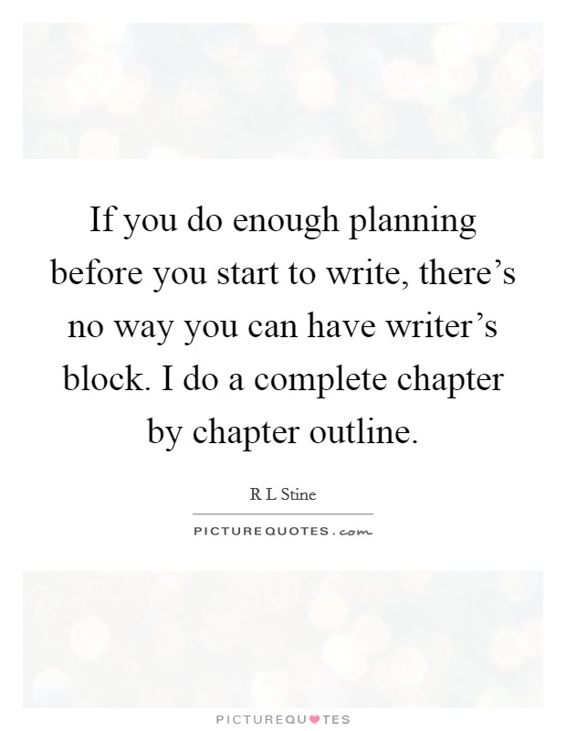 If you do enough planning before you start to write, there's no way you can have writer's block. I do a complete chapter by chapter outline Picture Quote #1