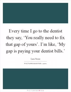 Every time I go to the dentist they say, ‘You really need to fix that gap of yours’. I’m like, ‘My gap is paying your dentist bills.’ Picture Quote #1
