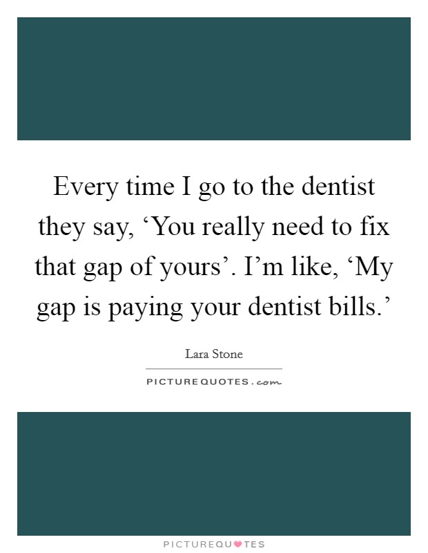 Every time I go to the dentist they say, ‘You really need to fix that gap of yours'. I'm like, ‘My gap is paying your dentist bills.' Picture Quote #1
