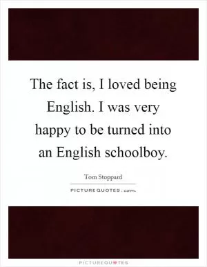 The fact is, I loved being English. I was very happy to be turned into an English schoolboy Picture Quote #1