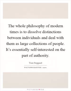 The whole philosophy of modern times is to dissolve distinctions between individuals and deal with them as large collections of people. It’s essentially self-interested on the part of authority Picture Quote #1