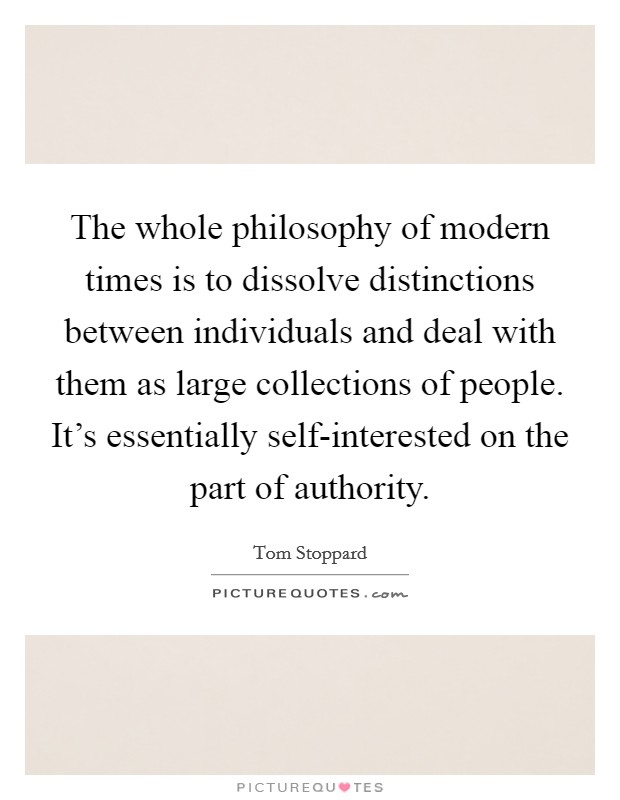 The whole philosophy of modern times is to dissolve distinctions between individuals and deal with them as large collections of people. It's essentially self-interested on the part of authority Picture Quote #1