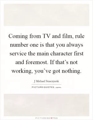 Coming from TV and film, rule number one is that you always service the main character first and foremost. If that’s not working, you’ve got nothing Picture Quote #1
