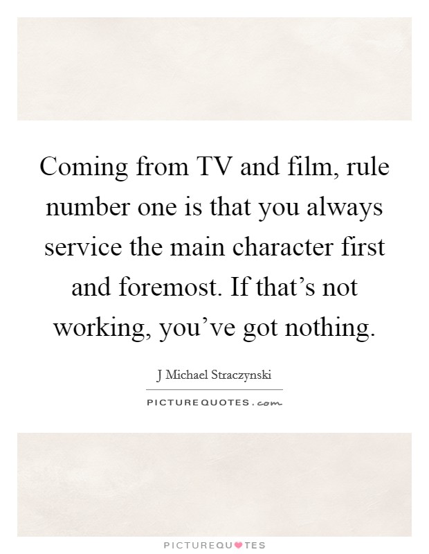 Coming from TV and film, rule number one is that you always service the main character first and foremost. If that's not working, you've got nothing Picture Quote #1