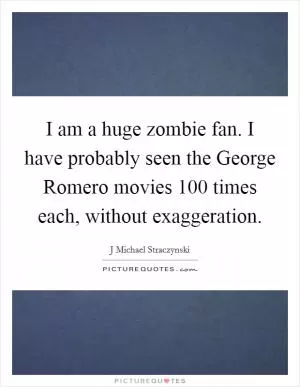 I am a huge zombie fan. I have probably seen the George Romero movies 100 times each, without exaggeration Picture Quote #1