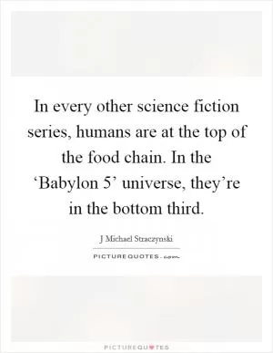 In every other science fiction series, humans are at the top of the food chain. In the ‘Babylon 5’ universe, they’re in the bottom third Picture Quote #1