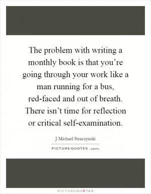 The problem with writing a monthly book is that you’re going through your work like a man running for a bus, red-faced and out of breath. There isn’t time for reflection or critical self-examination Picture Quote #1