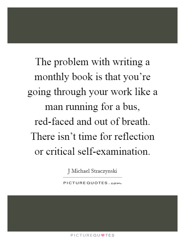 The problem with writing a monthly book is that you're going through your work like a man running for a bus, red-faced and out of breath. There isn't time for reflection or critical self-examination Picture Quote #1