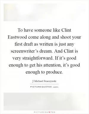To have someone like Clint Eastwood come along and shoot your first draft as written is just any screenwriter’s dream. And Clint is very straightforward. If it’s good enough to get his attention, it’s good enough to produce Picture Quote #1