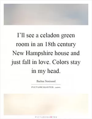 I’ll see a celadon green room in an 18th century New Hampshire house and just fall in love. Colors stay in my head Picture Quote #1
