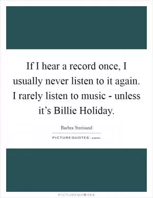 If I hear a record once, I usually never listen to it again. I rarely listen to music - unless it’s Billie Holiday Picture Quote #1