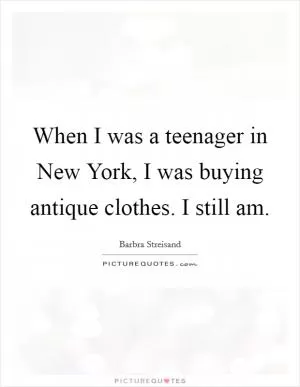 When I was a teenager in New York, I was buying antique clothes. I still am Picture Quote #1