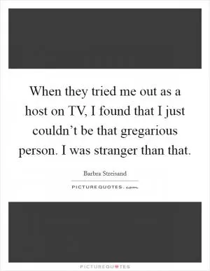 When they tried me out as a host on TV, I found that I just couldn’t be that gregarious person. I was stranger than that Picture Quote #1