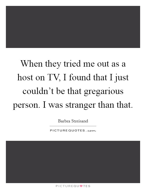 When they tried me out as a host on TV, I found that I just couldn't be that gregarious person. I was stranger than that Picture Quote #1