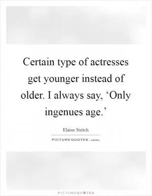 Certain type of actresses get younger instead of older. I always say, ‘Only ingenues age.’ Picture Quote #1