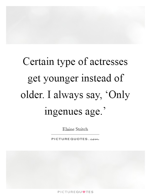 Certain type of actresses get younger instead of older. I always say, ‘Only ingenues age.' Picture Quote #1