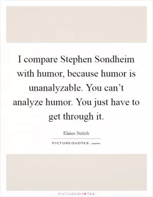 I compare Stephen Sondheim with humor, because humor is unanalyzable. You can’t analyze humor. You just have to get through it Picture Quote #1