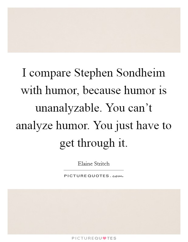 I compare Stephen Sondheim with humor, because humor is unanalyzable. You can't analyze humor. You just have to get through it Picture Quote #1