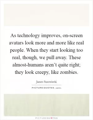 As technology improves, on-screen avatars look more and more like real people. When they start looking too real, though, we pull away. These almost-humans aren’t quite right; they look creepy, like zombies Picture Quote #1