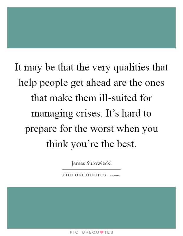 It may be that the very qualities that help people get ahead are the ones that make them ill-suited for managing crises. It’s hard to prepare for the worst when you think you’re the best Picture Quote #1