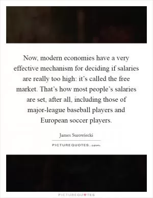Now, modern economies have a very effective mechanism for deciding if salaries are really too high: it’s called the free market. That’s how most people’s salaries are set, after all, including those of major-league baseball players and European soccer players Picture Quote #1