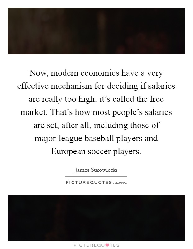 Now, modern economies have a very effective mechanism for deciding if salaries are really too high: it's called the free market. That's how most people's salaries are set, after all, including those of major-league baseball players and European soccer players Picture Quote #1