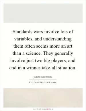 Standards wars involve lots of variables, and understanding them often seems more an art than a science. They generally involve just two big players, and end in a winner-take-all situation Picture Quote #1