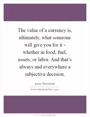 The value of a currency is, ultimately, what someone will give you for it - whether in food, fuel, assets, or labor. And that’s always and everywhere a subjective decision Picture Quote #1
