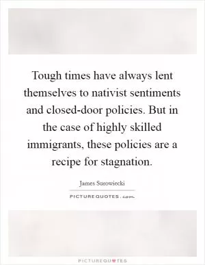 Tough times have always lent themselves to nativist sentiments and closed-door policies. But in the case of highly skilled immigrants, these policies are a recipe for stagnation Picture Quote #1
