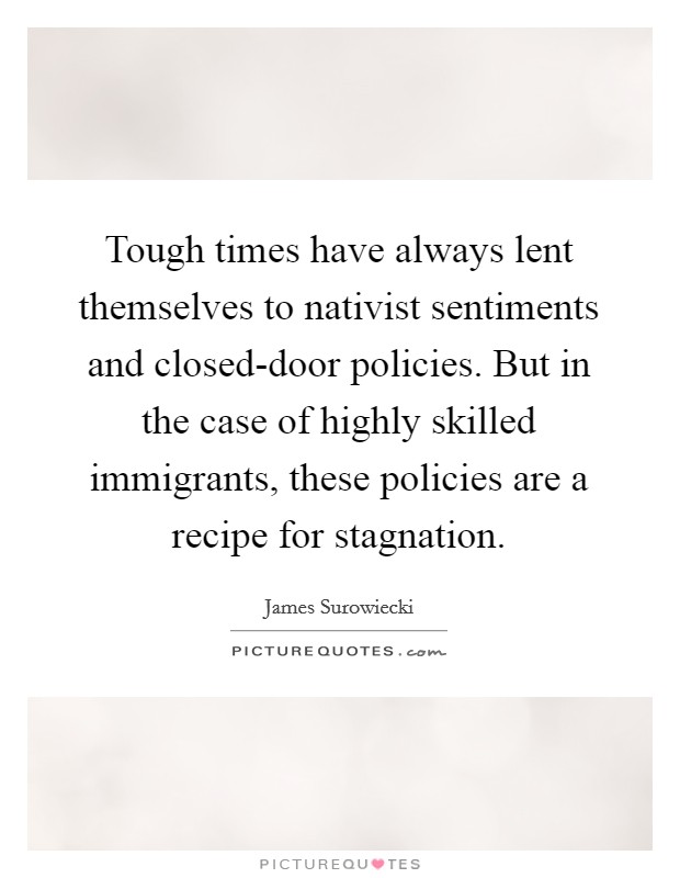 Tough times have always lent themselves to nativist sentiments and closed-door policies. But in the case of highly skilled immigrants, these policies are a recipe for stagnation Picture Quote #1