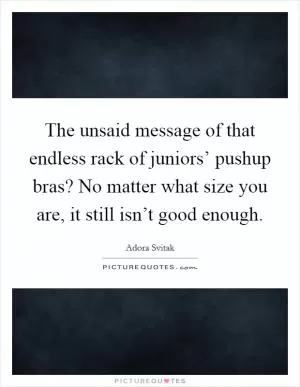 The unsaid message of that endless rack of juniors’ pushup bras? No matter what size you are, it still isn’t good enough Picture Quote #1