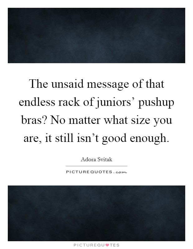 The unsaid message of that endless rack of juniors' pushup bras? No matter what size you are, it still isn't good enough Picture Quote #1
