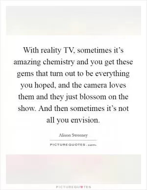 With reality TV, sometimes it’s amazing chemistry and you get these gems that turn out to be everything you hoped, and the camera loves them and they just blossom on the show. And then sometimes it’s not all you envision Picture Quote #1