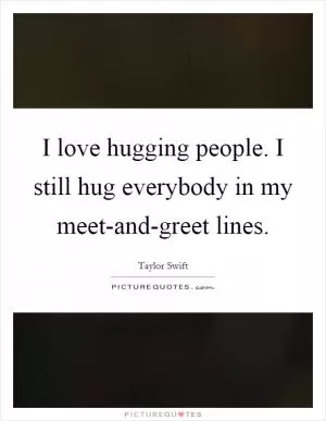 I love hugging people. I still hug everybody in my meet-and-greet lines Picture Quote #1