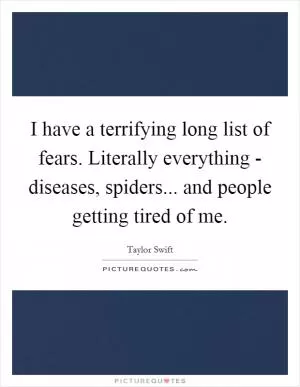 I have a terrifying long list of fears. Literally everything - diseases, spiders... and people getting tired of me Picture Quote #1