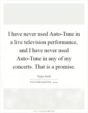 I have never used Auto-Tune in a live television performance, and I have never used Auto-Tune in any of my concerts. That is a promise Picture Quote #1