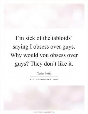 I’m sick of the tabloids’ saying I obsess over guys. Why would you obsess over guys? They don’t like it Picture Quote #1