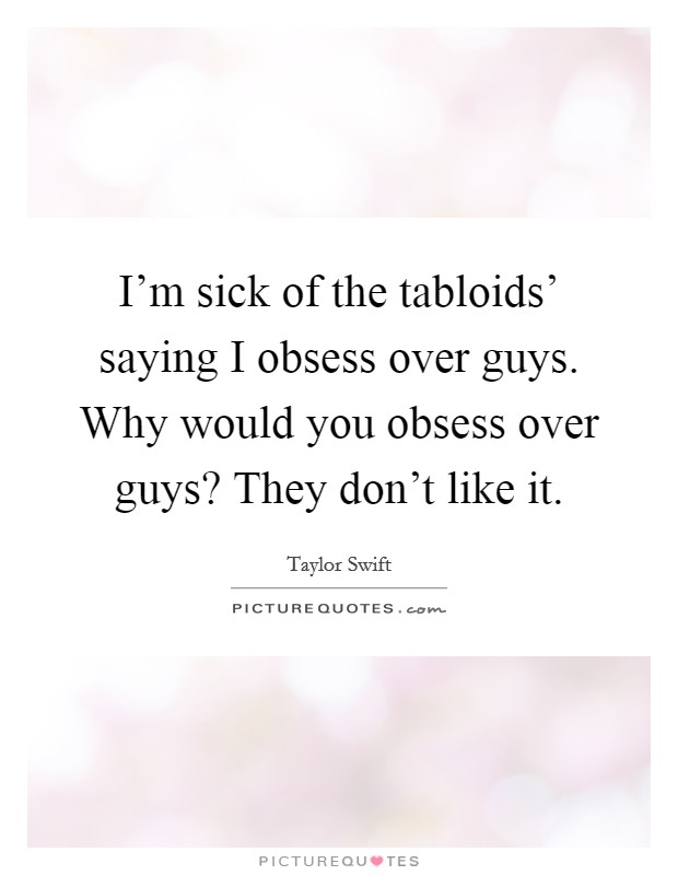 I'm sick of the tabloids' saying I obsess over guys. Why would you obsess over guys? They don't like it Picture Quote #1
