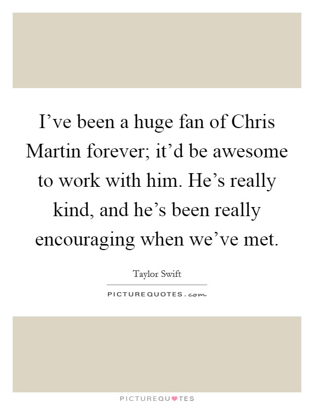 I've been a huge fan of Chris Martin forever; it'd be awesome to work with him. He's really kind, and he's been really encouraging when we've met Picture Quote #1