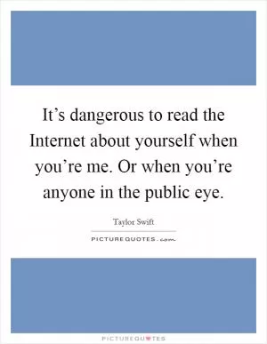It’s dangerous to read the Internet about yourself when you’re me. Or when you’re anyone in the public eye Picture Quote #1