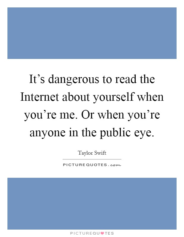 It's dangerous to read the Internet about yourself when you're me. Or when you're anyone in the public eye Picture Quote #1
