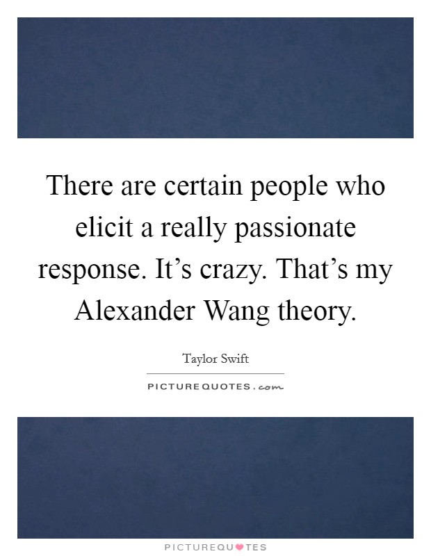 There are certain people who elicit a really passionate response. It’s crazy. That’s my Alexander Wang theory Picture Quote #1