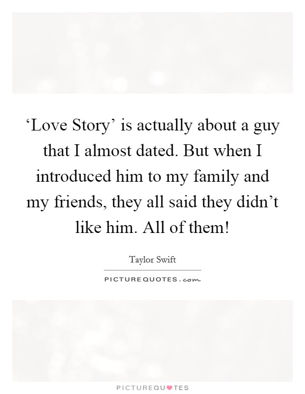 ‘Love Story' is actually about a guy that I almost dated. But when I introduced him to my family and my friends, they all said they didn't like him. All of them! Picture Quote #1