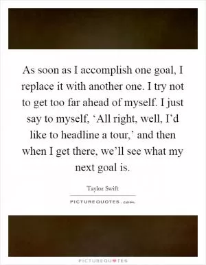 As soon as I accomplish one goal, I replace it with another one. I try not to get too far ahead of myself. I just say to myself, ‘All right, well, I’d like to headline a tour,’ and then when I get there, we’ll see what my next goal is Picture Quote #1