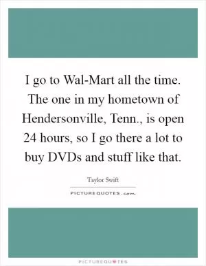 I go to Wal-Mart all the time. The one in my hometown of Hendersonville, Tenn., is open 24 hours, so I go there a lot to buy DVDs and stuff like that Picture Quote #1